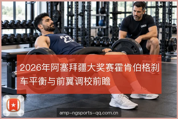 2026年阿塞拜疆大奖赛霍肯伯格刹车平衡与前翼调校前瞻