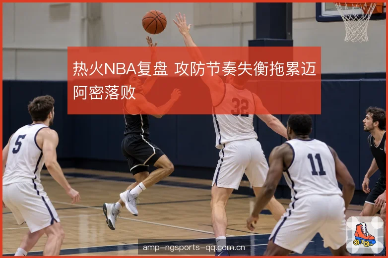 热火NBA复盘 攻防节奏失衡拖累迈阿密落败